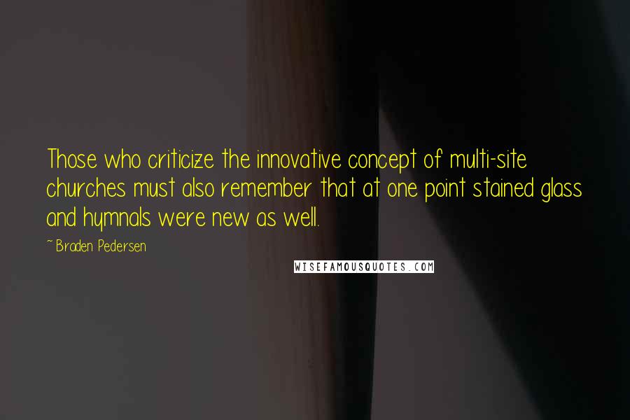 Braden Pedersen Quotes: Those who criticize the innovative concept of multi-site churches must also remember that at one point stained glass and hymnals were new as well.