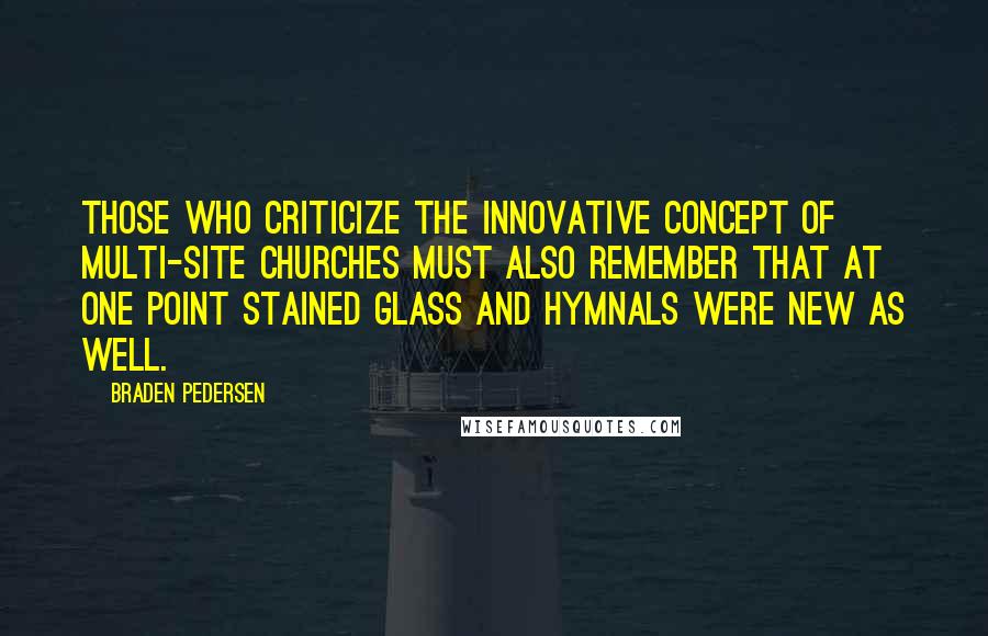 Braden Pedersen Quotes: Those who criticize the innovative concept of multi-site churches must also remember that at one point stained glass and hymnals were new as well.