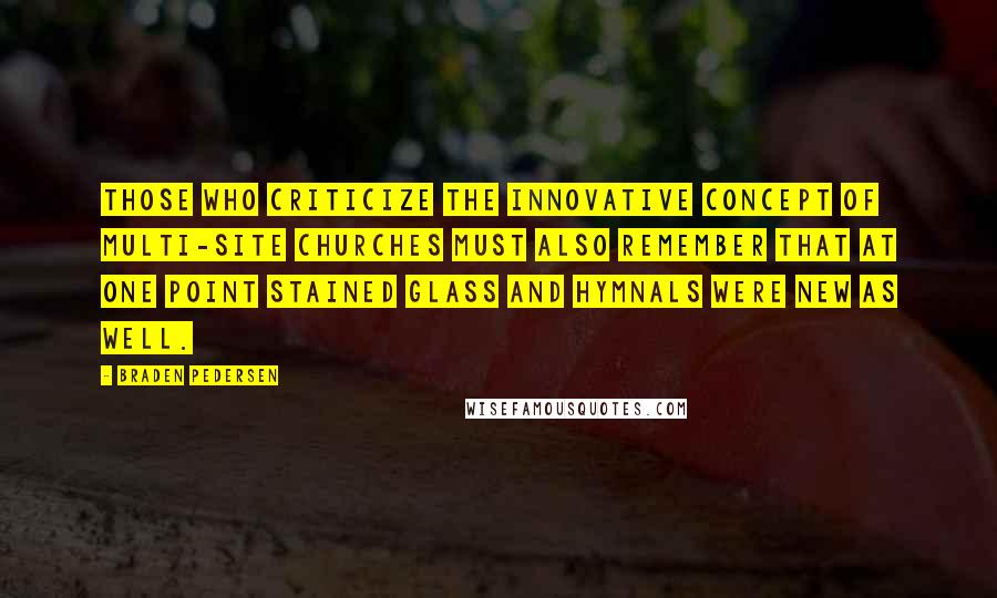 Braden Pedersen Quotes: Those who criticize the innovative concept of multi-site churches must also remember that at one point stained glass and hymnals were new as well.