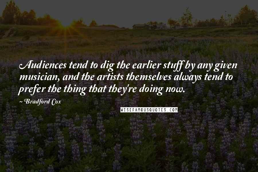 Bradford Cox Quotes: Audiences tend to dig the earlier stuff by any given musician, and the artists themselves always tend to prefer the thing that they're doing now.