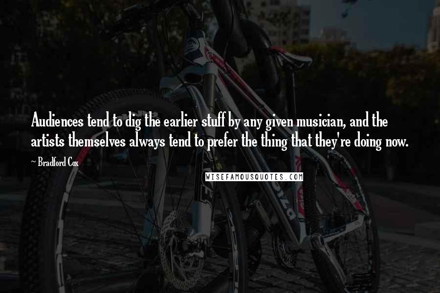 Bradford Cox Quotes: Audiences tend to dig the earlier stuff by any given musician, and the artists themselves always tend to prefer the thing that they're doing now.