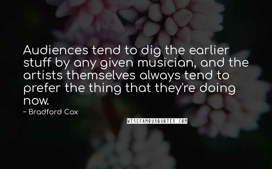 Bradford Cox Quotes: Audiences tend to dig the earlier stuff by any given musician, and the artists themselves always tend to prefer the thing that they're doing now.