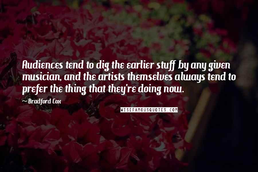 Bradford Cox Quotes: Audiences tend to dig the earlier stuff by any given musician, and the artists themselves always tend to prefer the thing that they're doing now.