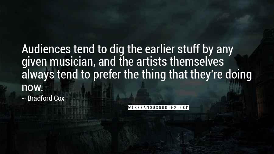 Bradford Cox Quotes: Audiences tend to dig the earlier stuff by any given musician, and the artists themselves always tend to prefer the thing that they're doing now.