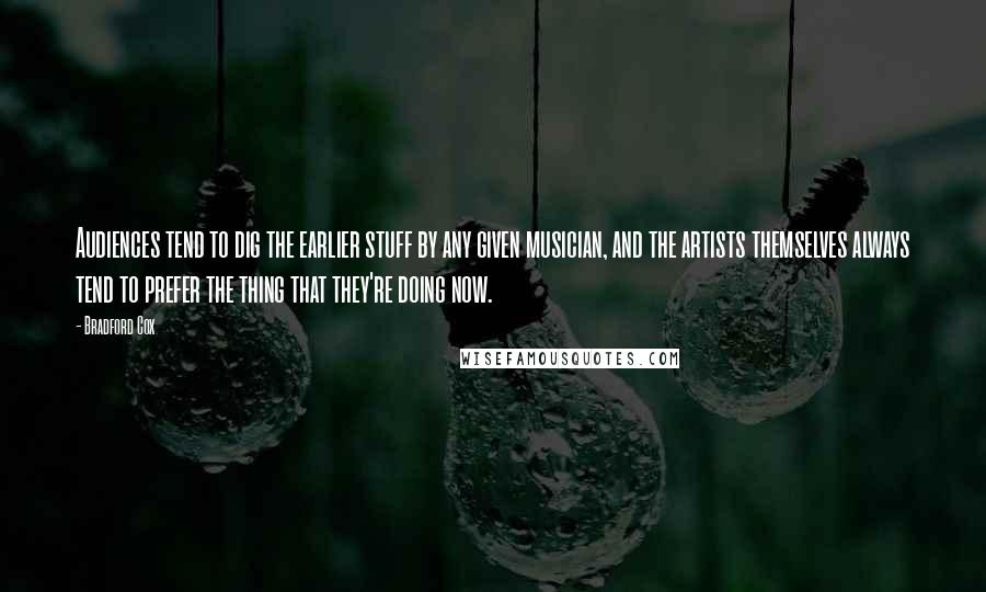 Bradford Cox Quotes: Audiences tend to dig the earlier stuff by any given musician, and the artists themselves always tend to prefer the thing that they're doing now.