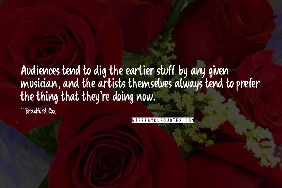 Bradford Cox Quotes: Audiences tend to dig the earlier stuff by any given musician, and the artists themselves always tend to prefer the thing that they're doing now.