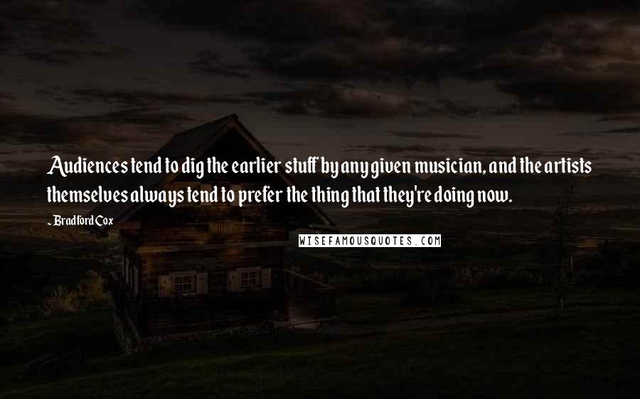 Bradford Cox Quotes: Audiences tend to dig the earlier stuff by any given musician, and the artists themselves always tend to prefer the thing that they're doing now.