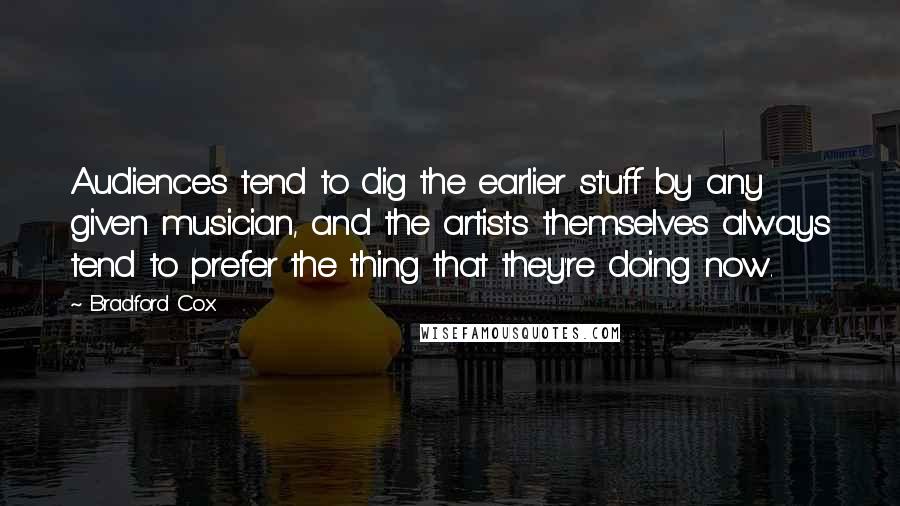 Bradford Cox Quotes: Audiences tend to dig the earlier stuff by any given musician, and the artists themselves always tend to prefer the thing that they're doing now.