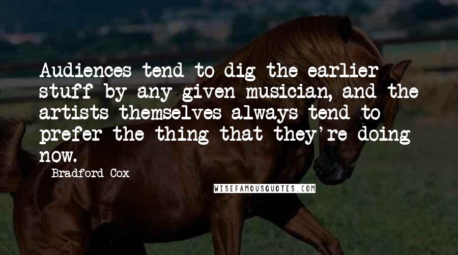 Bradford Cox Quotes: Audiences tend to dig the earlier stuff by any given musician, and the artists themselves always tend to prefer the thing that they're doing now.