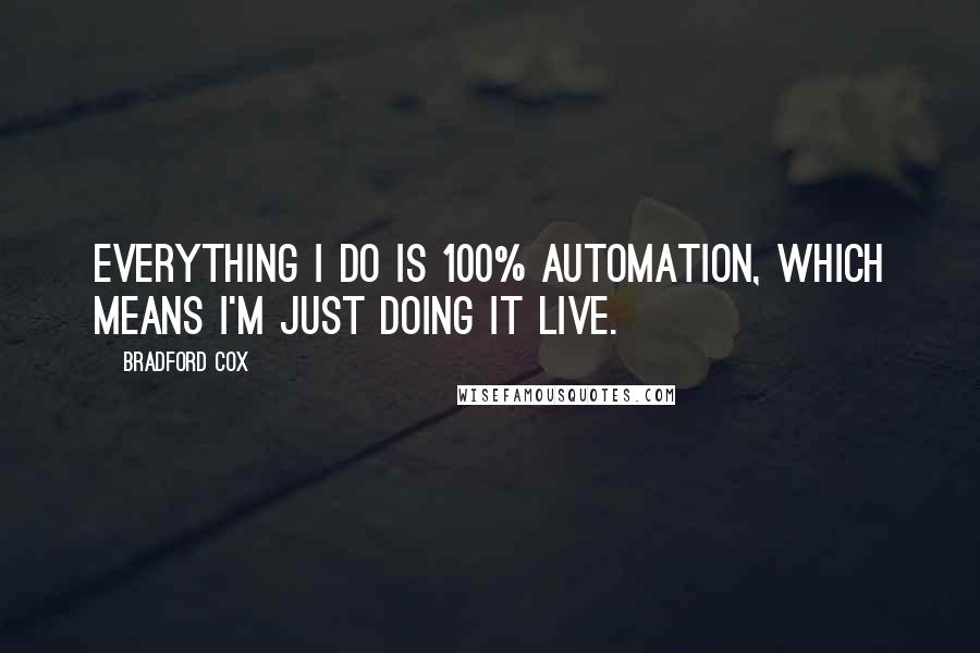 Bradford Cox Quotes: Everything I do is 100% automation, which means I'm just doing it live.