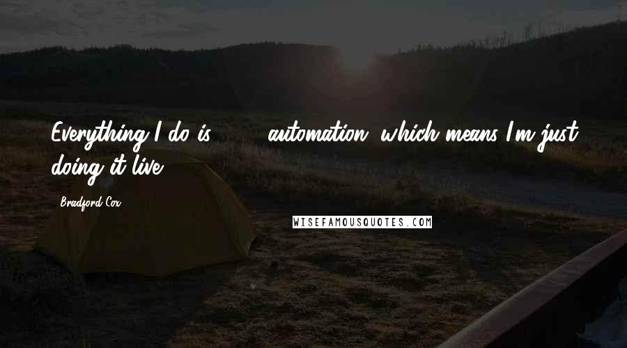 Bradford Cox Quotes: Everything I do is 100% automation, which means I'm just doing it live.