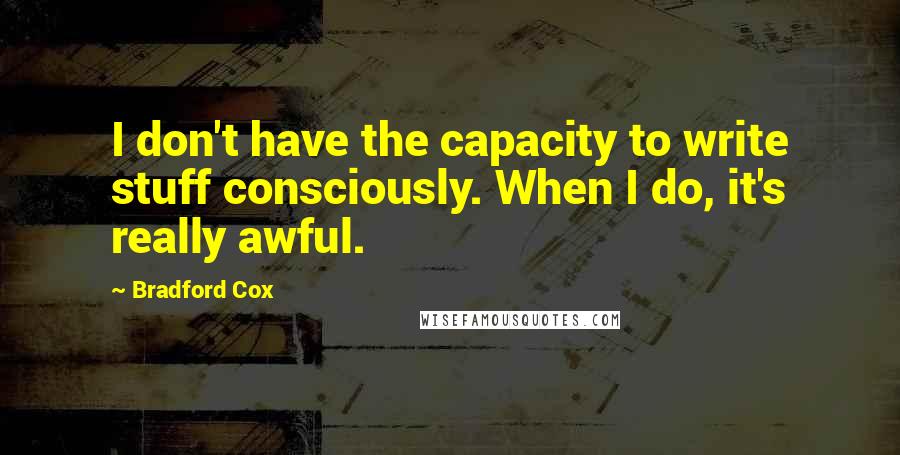 Bradford Cox Quotes: I don't have the capacity to write stuff consciously. When I do, it's really awful.