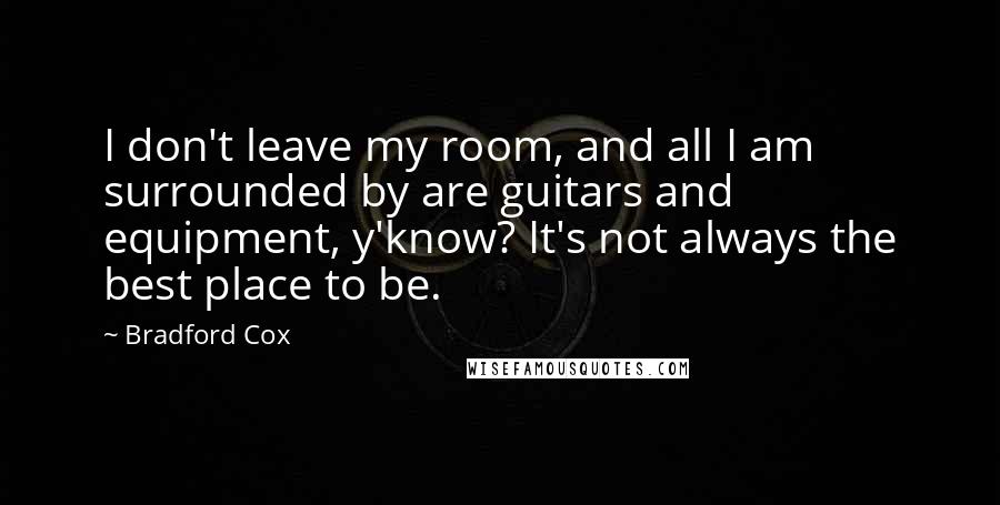 Bradford Cox Quotes: I don't leave my room, and all I am surrounded by are guitars and equipment, y'know? It's not always the best place to be.