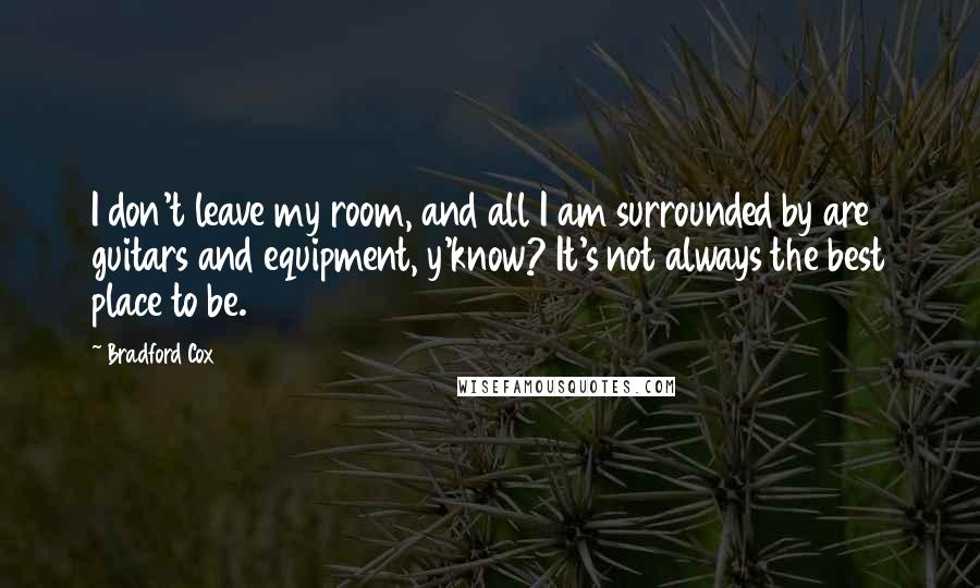 Bradford Cox Quotes: I don't leave my room, and all I am surrounded by are guitars and equipment, y'know? It's not always the best place to be.