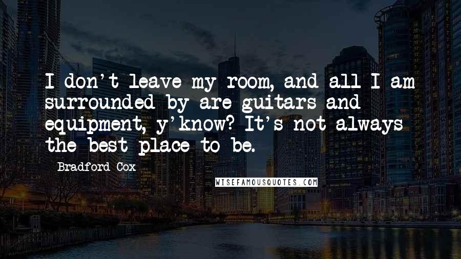 Bradford Cox Quotes: I don't leave my room, and all I am surrounded by are guitars and equipment, y'know? It's not always the best place to be.