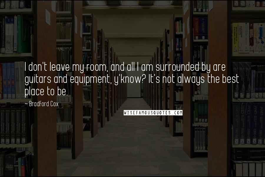 Bradford Cox Quotes: I don't leave my room, and all I am surrounded by are guitars and equipment, y'know? It's not always the best place to be.