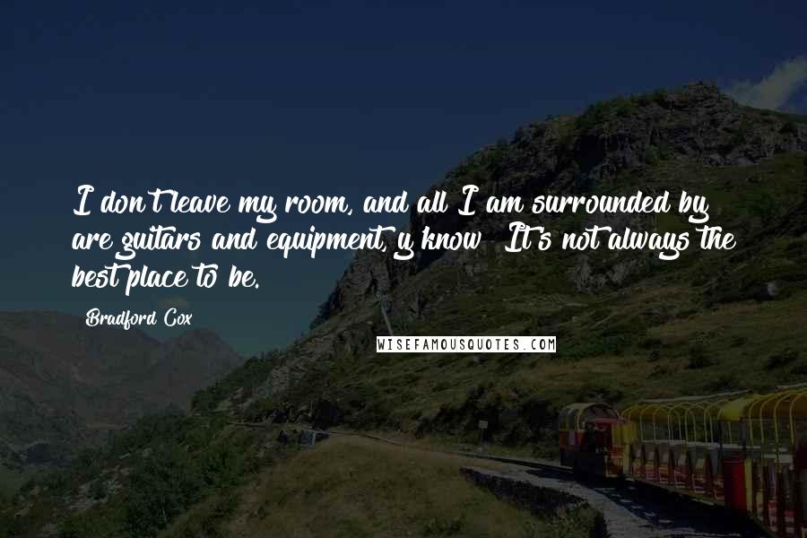 Bradford Cox Quotes: I don't leave my room, and all I am surrounded by are guitars and equipment, y'know? It's not always the best place to be.