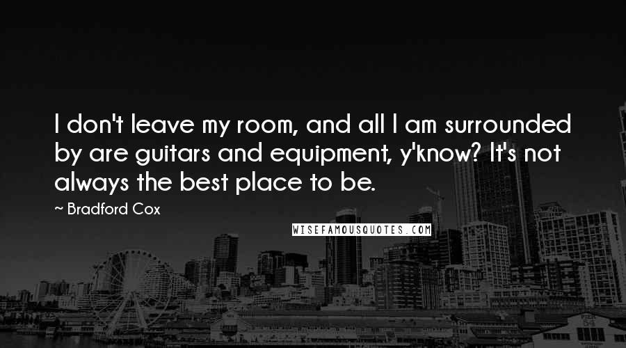Bradford Cox Quotes: I don't leave my room, and all I am surrounded by are guitars and equipment, y'know? It's not always the best place to be.