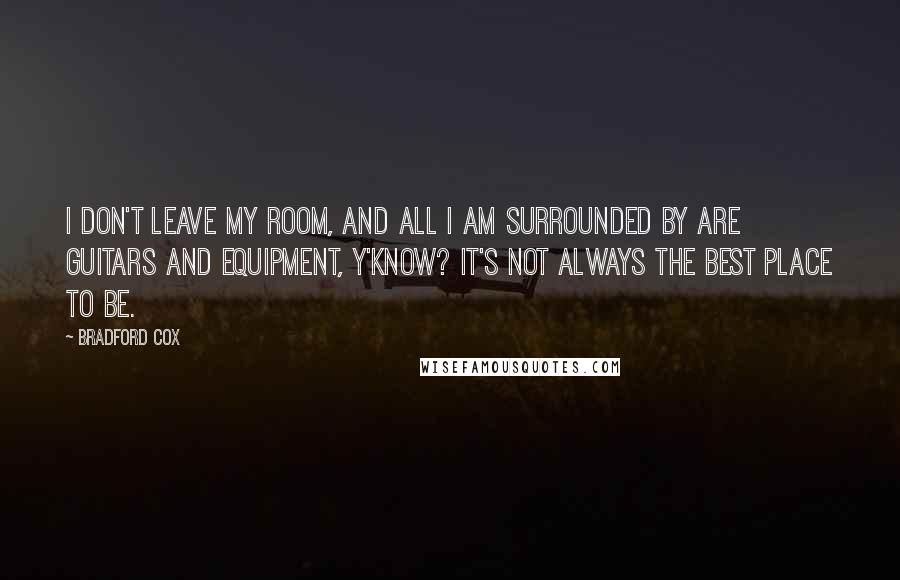 Bradford Cox Quotes: I don't leave my room, and all I am surrounded by are guitars and equipment, y'know? It's not always the best place to be.