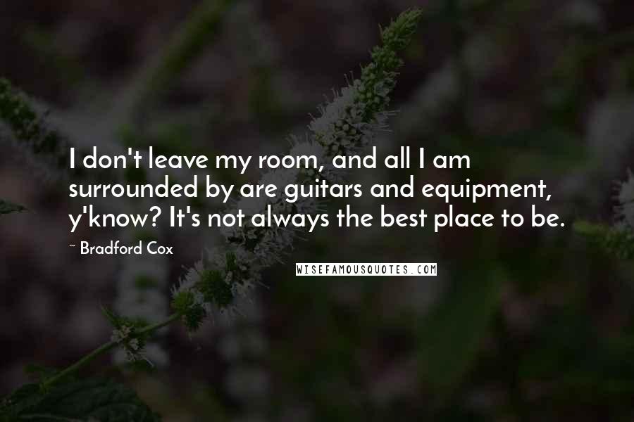 Bradford Cox Quotes: I don't leave my room, and all I am surrounded by are guitars and equipment, y'know? It's not always the best place to be.