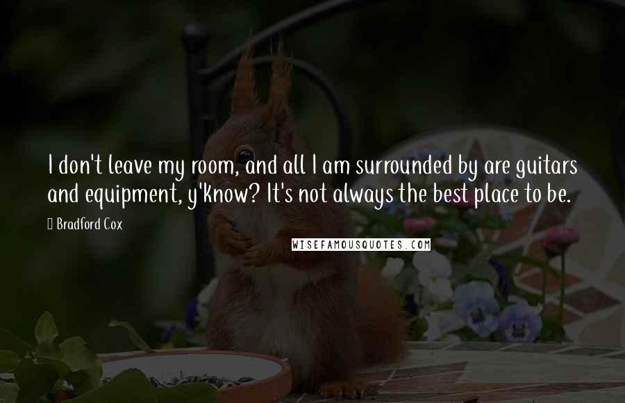 Bradford Cox Quotes: I don't leave my room, and all I am surrounded by are guitars and equipment, y'know? It's not always the best place to be.