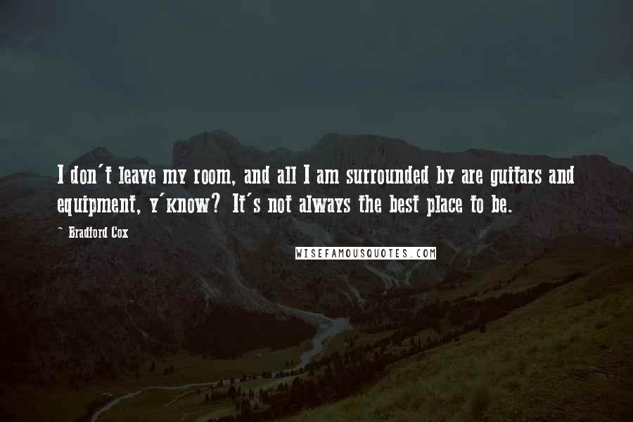 Bradford Cox Quotes: I don't leave my room, and all I am surrounded by are guitars and equipment, y'know? It's not always the best place to be.