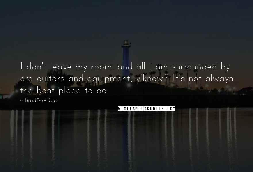 Bradford Cox Quotes: I don't leave my room, and all I am surrounded by are guitars and equipment, y'know? It's not always the best place to be.