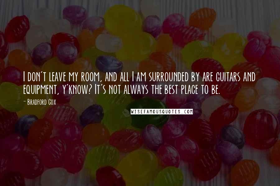 Bradford Cox Quotes: I don't leave my room, and all I am surrounded by are guitars and equipment, y'know? It's not always the best place to be.