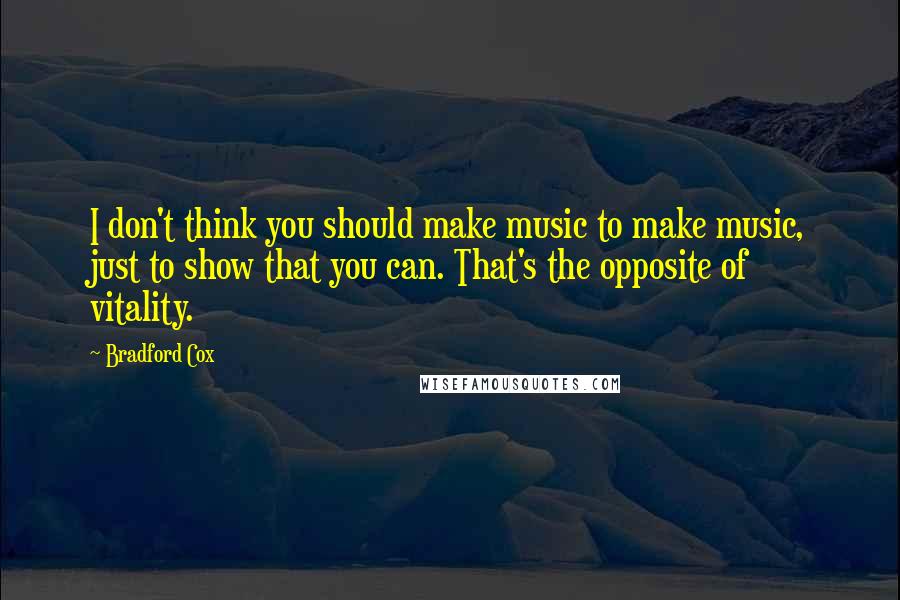Bradford Cox Quotes: I don't think you should make music to make music, just to show that you can. That's the opposite of vitality.