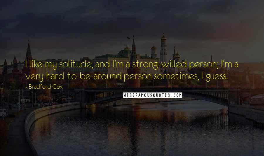 Bradford Cox Quotes: I like my solitude, and I'm a strong-willed person; I'm a very hard-to-be-around person sometimes, I guess.