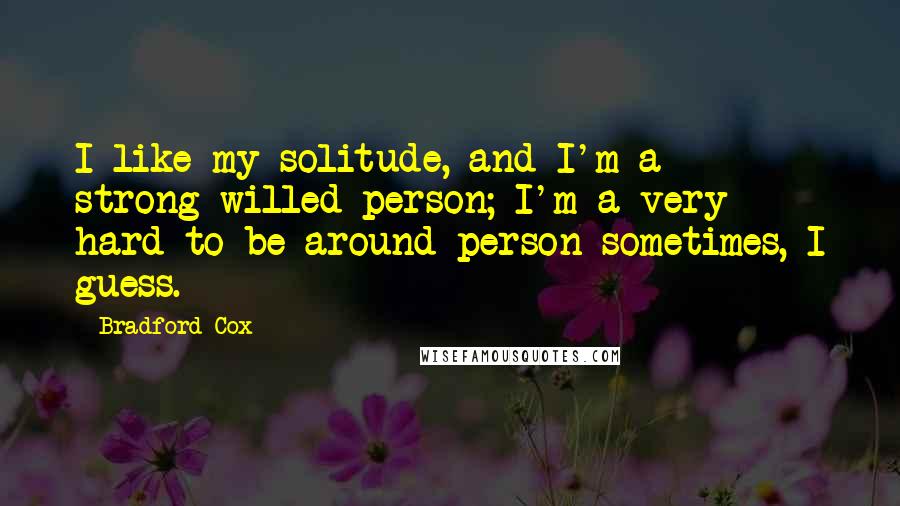 Bradford Cox Quotes: I like my solitude, and I'm a strong-willed person; I'm a very hard-to-be-around person sometimes, I guess.