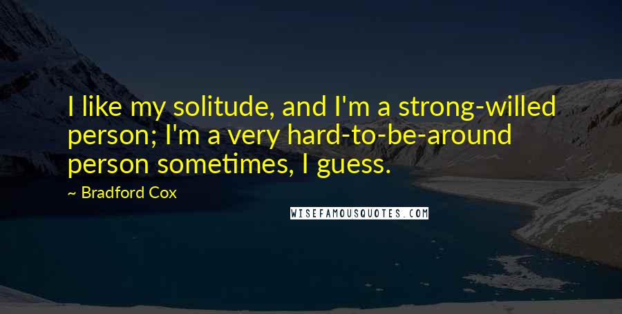 Bradford Cox Quotes: I like my solitude, and I'm a strong-willed person; I'm a very hard-to-be-around person sometimes, I guess.