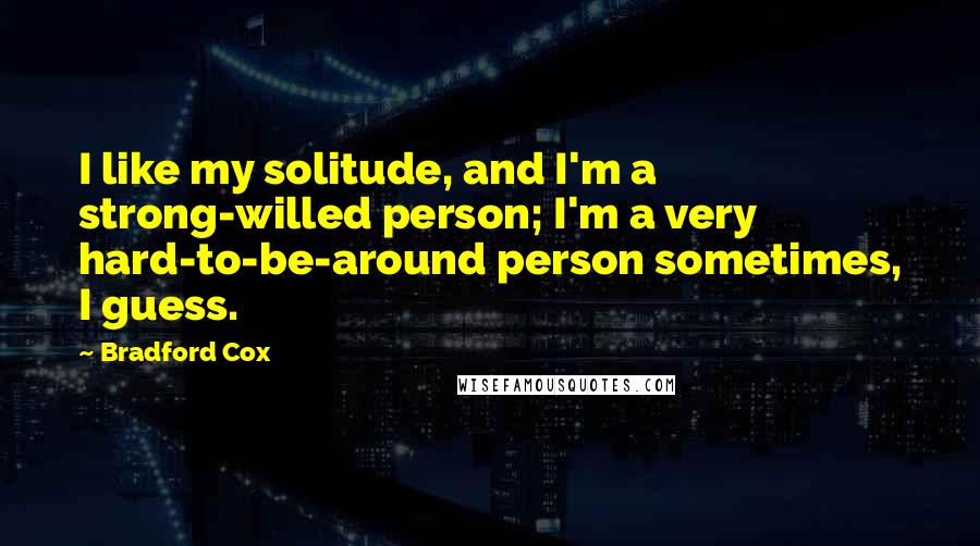 Bradford Cox Quotes: I like my solitude, and I'm a strong-willed person; I'm a very hard-to-be-around person sometimes, I guess.