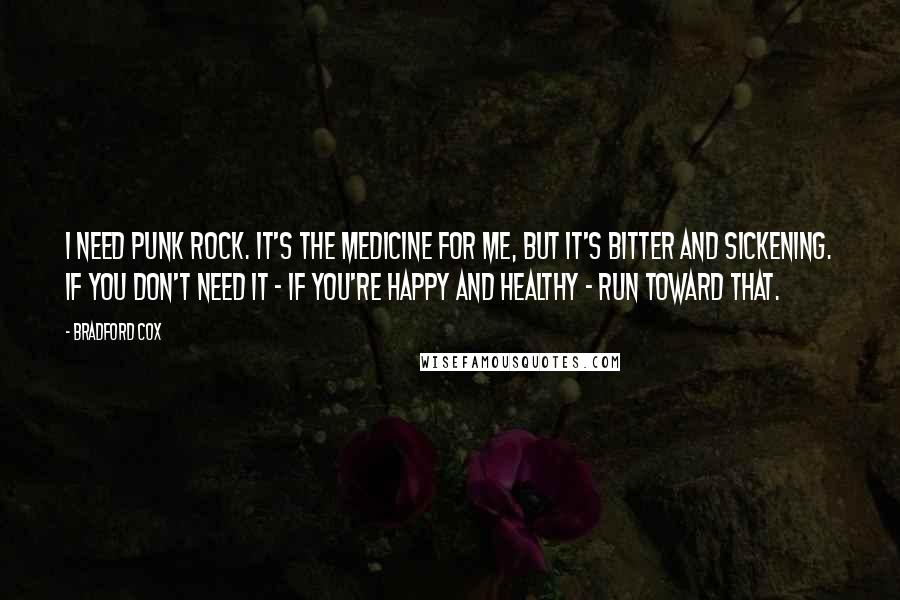 Bradford Cox Quotes: I need punk rock. It's the medicine for me, but it's bitter and sickening. If you don't need it - if you're happy and healthy - run toward that.