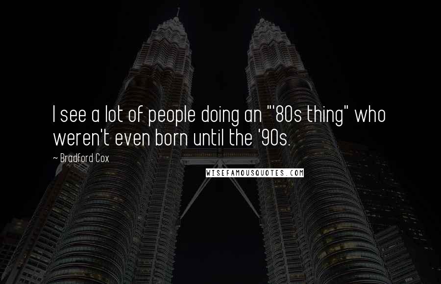 Bradford Cox Quotes: I see a lot of people doing an "'80s thing" who weren't even born until the '90s.