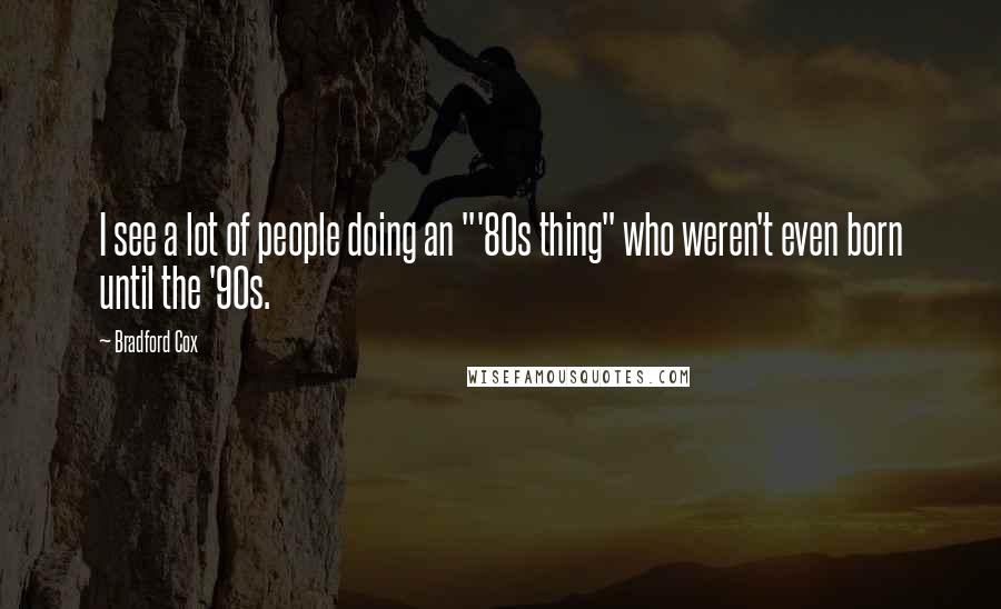 Bradford Cox Quotes: I see a lot of people doing an "'80s thing" who weren't even born until the '90s.