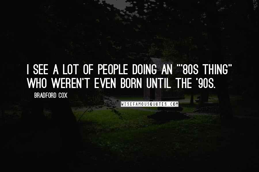 Bradford Cox Quotes: I see a lot of people doing an "'80s thing" who weren't even born until the '90s.