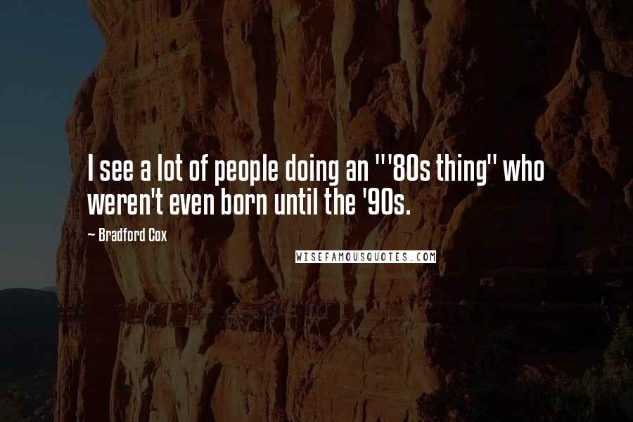 Bradford Cox Quotes: I see a lot of people doing an "'80s thing" who weren't even born until the '90s.