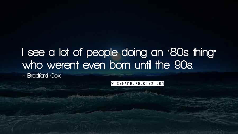 Bradford Cox Quotes: I see a lot of people doing an "'80s thing" who weren't even born until the '90s.