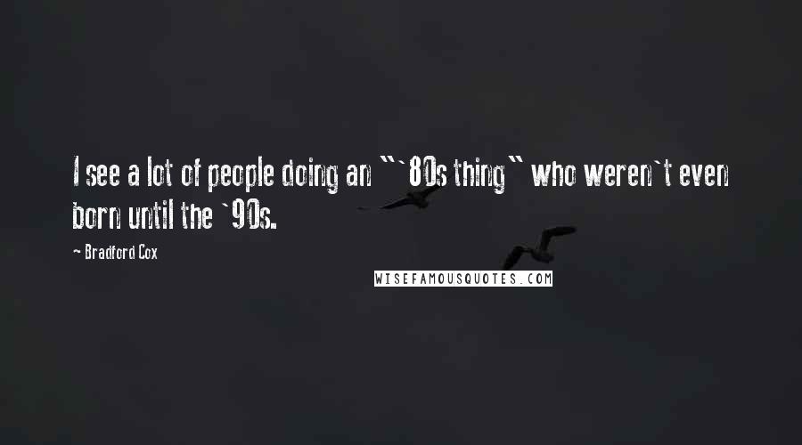 Bradford Cox Quotes: I see a lot of people doing an "'80s thing" who weren't even born until the '90s.