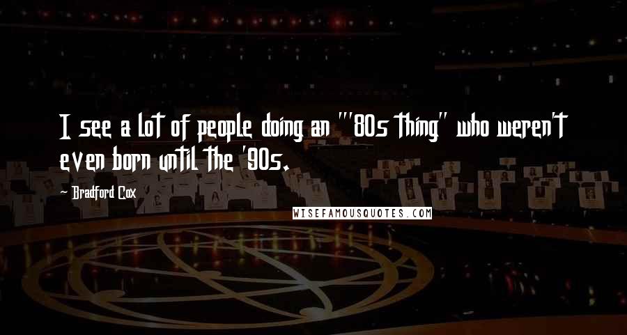 Bradford Cox Quotes: I see a lot of people doing an "'80s thing" who weren't even born until the '90s.