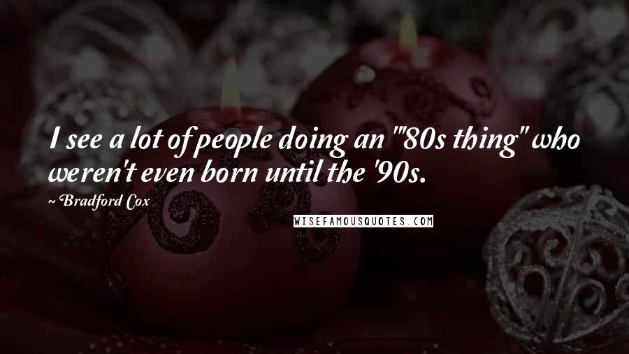 Bradford Cox Quotes: I see a lot of people doing an "'80s thing" who weren't even born until the '90s.