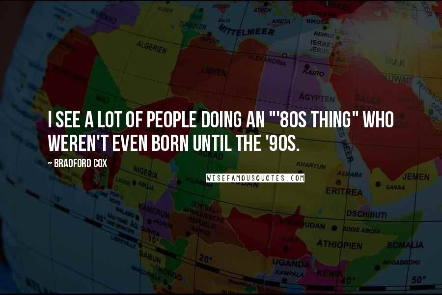 Bradford Cox Quotes: I see a lot of people doing an "'80s thing" who weren't even born until the '90s.