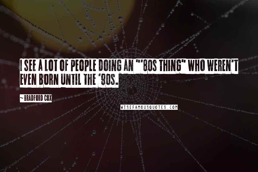 Bradford Cox Quotes: I see a lot of people doing an "'80s thing" who weren't even born until the '90s.