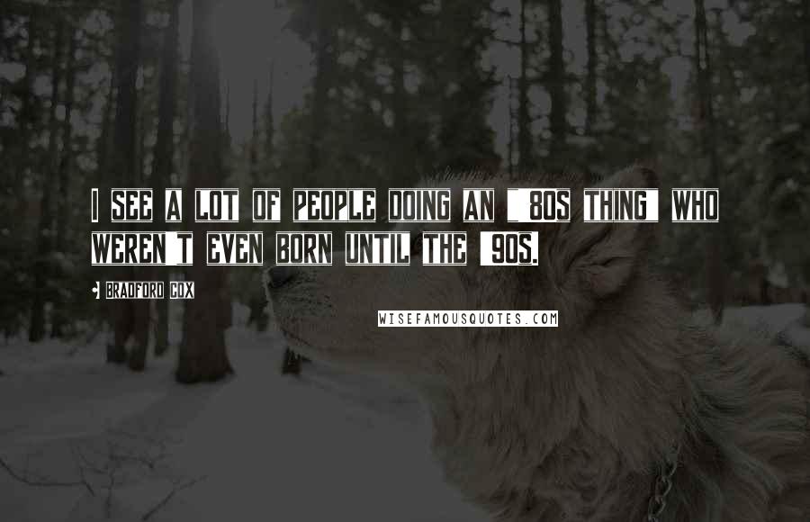 Bradford Cox Quotes: I see a lot of people doing an "'80s thing" who weren't even born until the '90s.