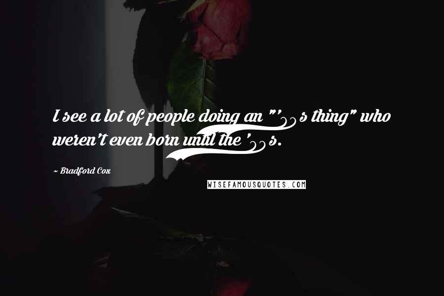 Bradford Cox Quotes: I see a lot of people doing an "'80s thing" who weren't even born until the '90s.