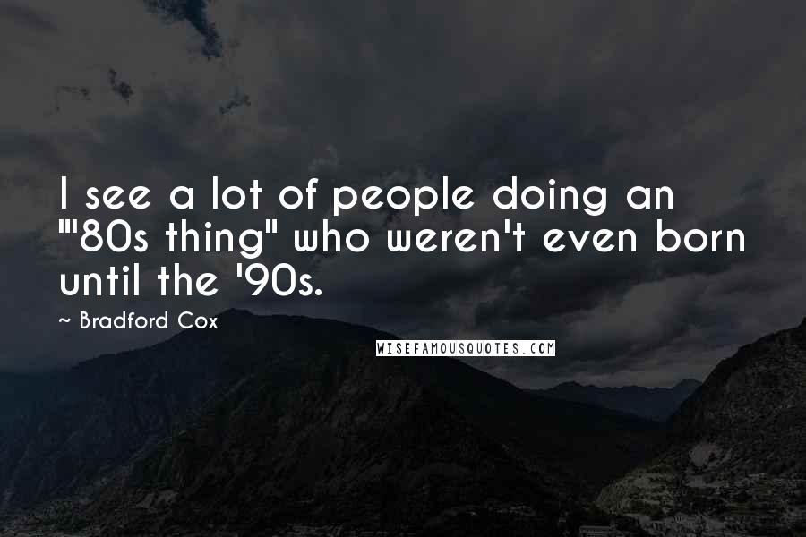 Bradford Cox Quotes: I see a lot of people doing an "'80s thing" who weren't even born until the '90s.