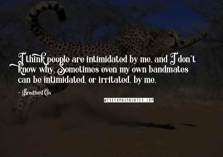 Bradford Cox Quotes: I think people are intimidated by me, and I don't know why. Sometimes even my own bandmates can be intimidated, or irritated, by me.
