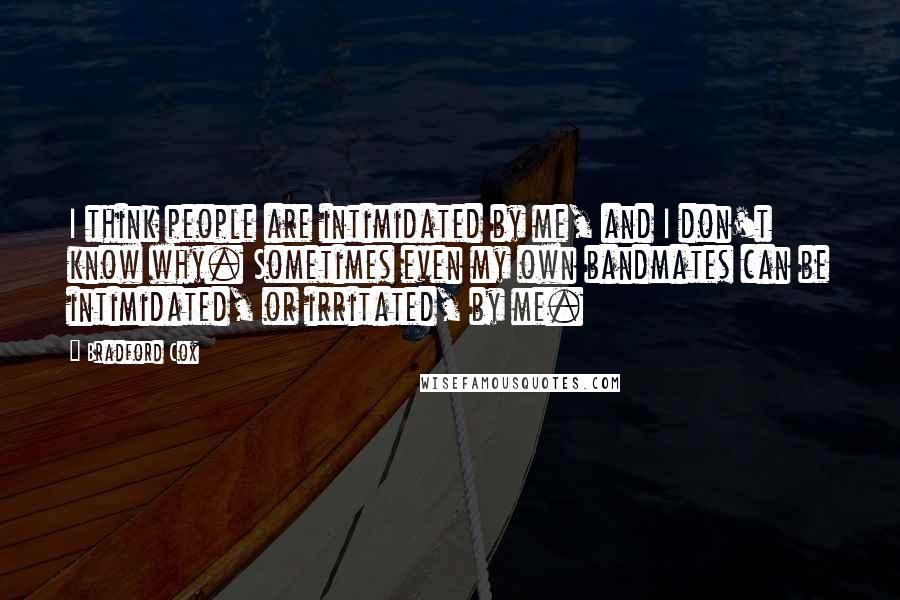Bradford Cox Quotes: I think people are intimidated by me, and I don't know why. Sometimes even my own bandmates can be intimidated, or irritated, by me.