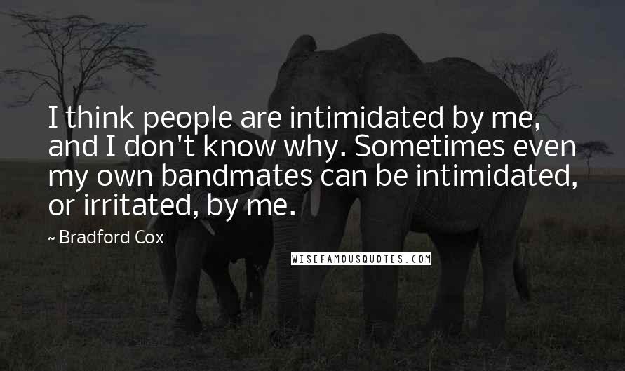 Bradford Cox Quotes: I think people are intimidated by me, and I don't know why. Sometimes even my own bandmates can be intimidated, or irritated, by me.